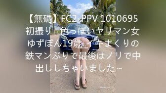 【無碼】FC2-PPV 1010695 初撮り☆色っぽいヤリマン女ゆずぽん19歳..イキまくりの鉄マンぶりで最後はノリで中出ししちゃいました～♥