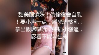  甜美眼镜妹！偷偷宿舍自慰！要小声一点，脱光光贫乳，拿出假屌吸吮，抽插小骚逼，忍着不能叫出来