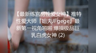 【最新练宫房性爱女神】推特性爱大师『姐夫JFgege』最新第一视角啪啪 爆操极品巨乳白虎女神 (2)