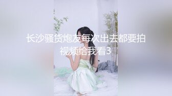 长沙骚货炮友每次出去都要拍视频给我看3