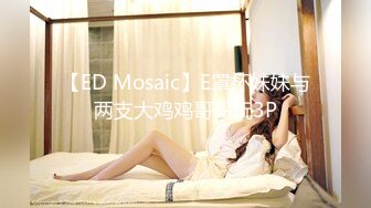 【ED Mosaic】E罩杯妹妹与两支大鸡鸡哥哥玩3P