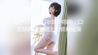 STP17506 白衣妹子啪啪，口交舔弄69摸逼上位骑乘猛操