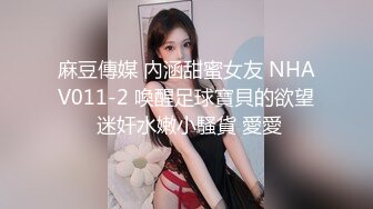 麻豆傳媒 內涵甜蜜女友 NHAV011-2 喚醒足球寶貝的欲望 迷奸水嫩小騷貨 愛愛