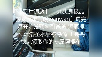 【新片速遞】  ⚡九头身极品骚婊女神『晚wanwan』喝完酒开始发骚勾引爸爸 酒瓶插入 沐浴圣水后被爆肏 ！哥哥快来领取你的专属摇摇车