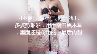   小娜娜，黑丝气质骚少妇，多姿势啪啪，用手掰开黑木耳，里面还是粉嫩的，最后内射