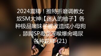 2024震精！推特折磨调教女奴SM大神【迷人的柚子】各种极品嫩妹子被改造成小母狗，舔脚SP毒龙深喉爆肏喝尿各种花样 (21)