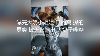 漂亮大奶小姐姐 口的爽 操的更爽 被无套输出 大奶子哗哗