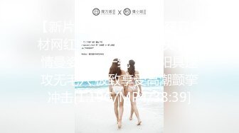 【新片速遞】最新极品窈窕身材网红美少女▌八月未央 ▌迷情曼姿全网一绝 粗大阳具速攻无毛穴 极致享受高潮颤挛冲击[1.19G/MP4/38:39]