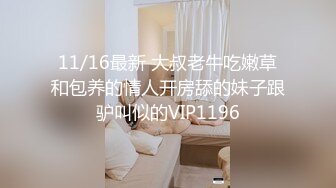 11/16最新 大叔老牛吃嫩草和包养的情人开房舔的妹子跟驴叫似的VIP1196