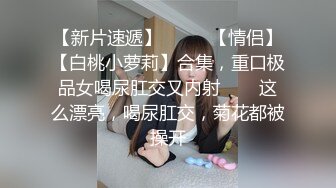 【新片速遞】  ✨✨✨【情侣】【白桃小萝莉】合集，重口极品女喝尿肛交又内射✨✨✨这么漂亮，喝尿肛交，菊花都被操开