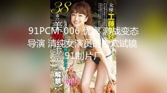 91PCM-006 优娜 激战变态导演 清纯女演员的密穴试镜 91制片厂