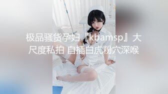 极品骚货孕妇『kbamsp』大尺度私拍 自插白虎粉穴深喉