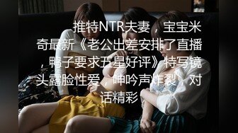 ⚫️⚫️推特NTR夫妻，宝宝米奇最新《老公出差安排了直播，鸭子要求五星好评》特写镜头露脸性爱，呻吟声炸裂，对话精彩