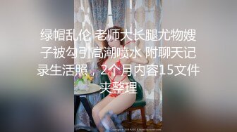 绿帽乱伦 老师大长腿尤物嫂子被勾引高潮喷水 附聊天记录生活照，2个月内容15文件夹整理