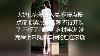 大奶良家熟女人妻 啊慢点慢点疼 你弄屁眼干嘛 不行开裂了 不行了不要了 身材丰满 洗完澡上来就开车操的连连求饶