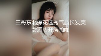 三哥东北探花选秀气质长发美女酒店开房啪啪