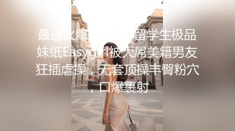 最近火爆P站国内留学生极品妹纸Easygirl被大屌美籍男友狂插虐操，无套顶操丰臀粉穴，口爆裹射