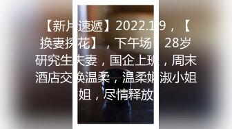 【新片速遞】2022.1.9，【换妻探花】，下午场，28岁研究生夫妻，国企上班，周末酒店交换温柔，温柔娴淑小姐姐，尽情释放