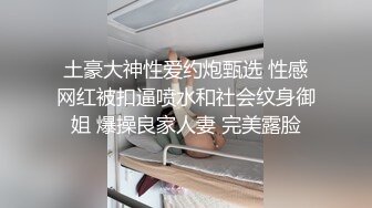 土豪大神性爱约炮甄选 性感网红被扣逼喷水和社会纹身御姐 爆操良家人妻 完美露脸