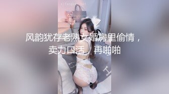 风韵犹存老熟女婚房里偷情，卖力口活，再啪啪