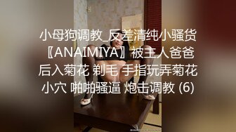 小母狗调教_反差清纯小骚货〖ANAIMIYA〗被主人爸爸后入菊花 剃毛 手指玩弄菊花小穴 啪啪骚逼 炮击调教 (6)