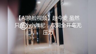 【AI换脸视频】赵今麦 虽然只是小小年纪，双洞全开毫无压力