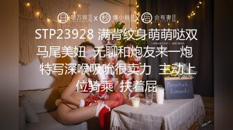 STP23928 满背纹身萌萌哒双马尾美妞  无聊和炮友来一炮  特写深喉吸吮很卖力  主动上位骑乘  扶着屁