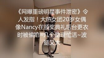 《网曝重磅明星事件泄密》令人发指！大热女团20岁女偶像Nancy在颁奖典礼后台更衣时被偸拍~几个助理忙活~波挺又大