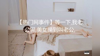 【热门网事件】等一下,我老公呢,美女操到叫老公,