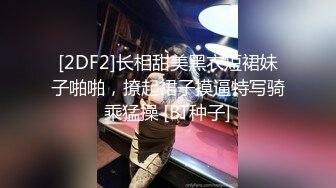 [2DF2]长相甜美黑衣短裙妹子啪啪，撩起裙子摸逼特写骑乘猛操 [BT种子]