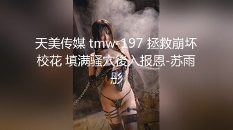 天美传媒 tmw-197 拯救崩坏校花 填满骚穴後入报恩-苏雨彤