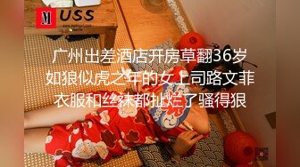 广州出差酒店开房草翻36岁如狼似虎之年的女上司路文菲衣服和丝袜都扯烂了骚得狠