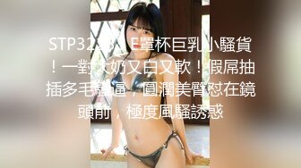 STP32233 E罩杯巨乳小騷貨！一對大奶又白又軟！假屌抽插多毛騷逼，圓潤美臀怼在鏡頭前，極度風騷誘惑