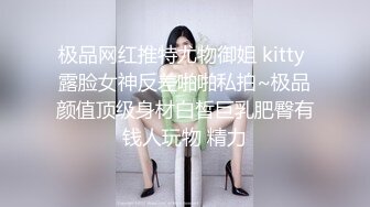 极品网红推特尤物御姐 kitty 露脸女神反差啪啪私拍~极品颜值顶级身材白皙巨乳肥臀有钱人玩物 精力