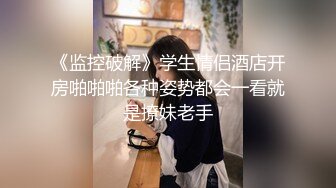 《监控破解》学生情侣酒店开房啪啪啪各种姿势都会一看就是撩妹老手