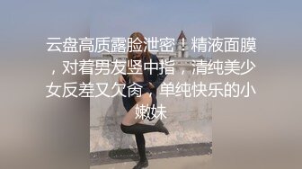 云盘高质露脸泄密！精液面膜，对着男友竖中指，清纯美少女反差又欠肏，单纯快乐的小嫩妹