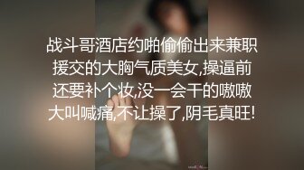 战斗哥酒店约啪偷偷出来兼职援交的大胸气质美女,操逼前还要补个妆,没一会干的嗷嗷大叫喊痛,不让操了,阴毛真旺!