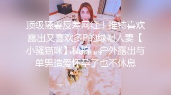 顶级骚妻反差网红！推特喜欢露出又喜欢多P的绿帽人妻【小骚猫咪】私拍，户外露出与单男造爱怀孕了也不休息