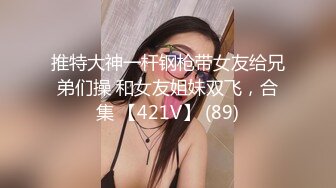 推特大神一杆钢枪带女友给兄弟们操 和女友姐妹双飞，合集 【421V】 (89)