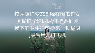 校园厕拍变态哥躲在图书馆女厕偷拍学妹尿尿,还把她们刚换下的卫生护垫捡来一顿猛吸,最后用她打飞机