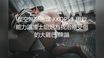 星空無限傳媒 XKQP53 用鈔能力讓護士姐姐為我治療受傷的大雞巴 陳韻