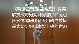 《精选萤石?超爽泄密》真实欣赏数对男女开房啪啪啪亮点多多情趣房嗨翻天出轨男被极品大奶少妇绑木架上搞的嗷嗷叫