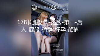 178长腿女仆-露脸-第一-后入-屁股-偷情-怀孕-颜值