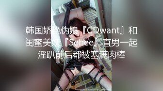 韩国娇艳伪娘『CDwant』和闺蜜美妖『Sehee』直男一起淫趴前后都被塞满肉棒