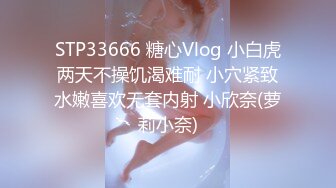 STP33666 糖心Vlog 小白虎两天不操饥渴难耐 小穴紧致水嫩喜欢无套内射 小欣奈(萝莉小奈)