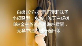 ✿白嫩JK学妹✿乖巧萝莉妹子小闷骚型，水嫩一线天白虎嫩B被金主爸爸各种啪啪蹂躏，无套中出内射一逼白浆！