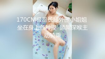 170CM极品长腿外围小姐姐 坐在身上各种摸  舔屌深喉主动骑乘