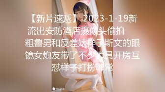 【新片速遞】 2023-1-19新流出安防酒店摄像头偷拍❤️粗鲁男和反差婊样子斯文的眼镜女炮友带了不少道具开房互怼样子打扮非常