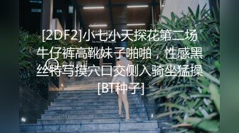 [2DF2]小七小天探花第二场牛仔裤高靴妹子啪啪，性感黑丝特写摸穴口交侧入骑坐猛操 [BT种子]