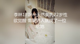  李琳170cm天然美乳22岁性欲觉醒 需要男人就找了一位给她